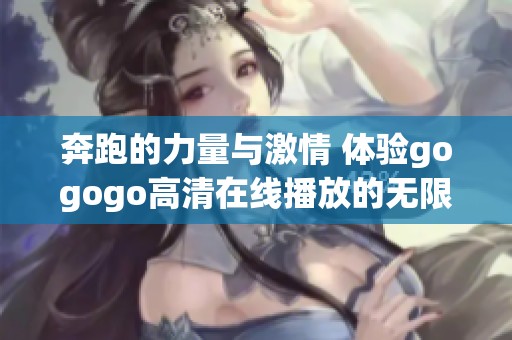 奔跑的力量与激情 体验gogogo高清在线播放的无限魅力