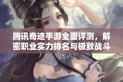 腾讯奇迹手游全面评测，解密职业实力排名与极致战斗体验