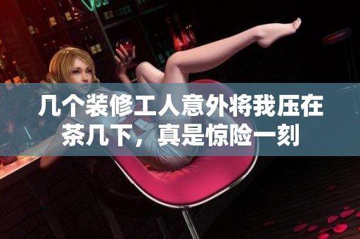 几个装修工人意外将我压在茶几下，真是惊险一刻