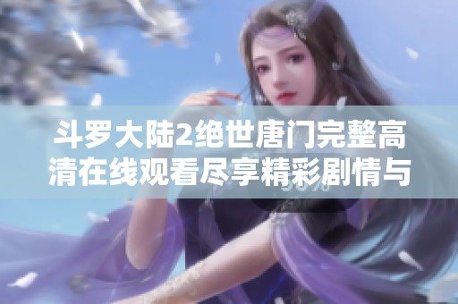 斗罗大陆2绝世唐门完整高清在线观看尽享精彩剧情与角色塑造