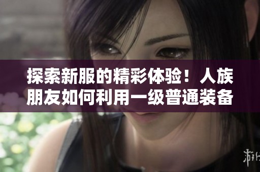 探索新服的精彩体验！人族朋友如何利用一级普通装备夺胜使命？