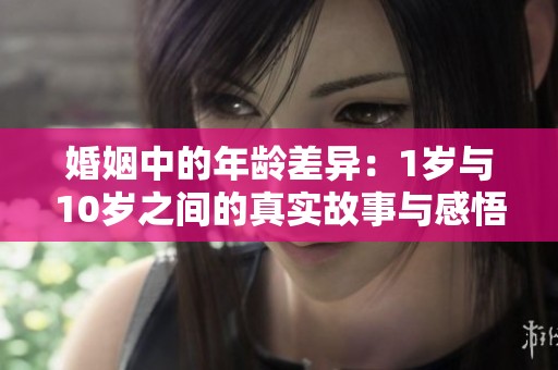婚姻中的年龄差异：1岁与10岁之间的真实故事与感悟
