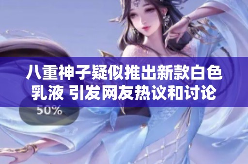 八重神子疑似推出新款白色乳液 引发网友热议和讨论