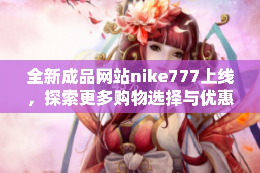 全新成品网站nike777上线，探索更多购物选择与优惠活动