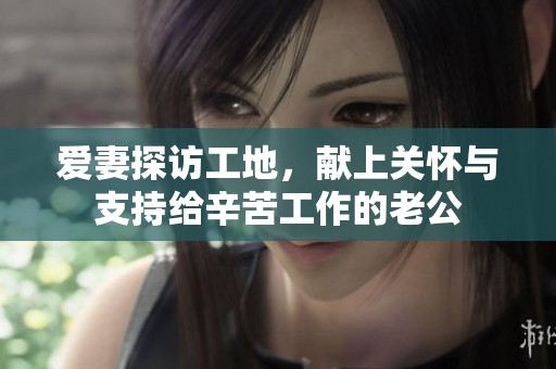 爱妻探访工地，献上关怀与支持给辛苦工作的老公