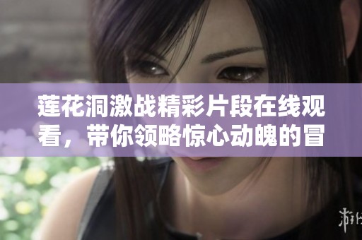 莲花洞激战精彩片段在线观看，带你领略惊心动魄的冒险之旅