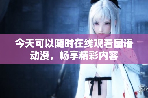 今天可以随时在线观看国语动漫，畅享精彩内容