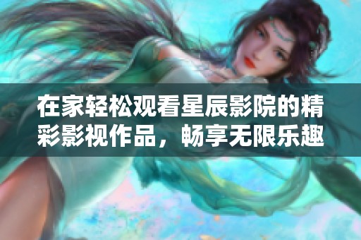 在家轻松观看星辰影院的精彩影视作品，畅享无限乐趣