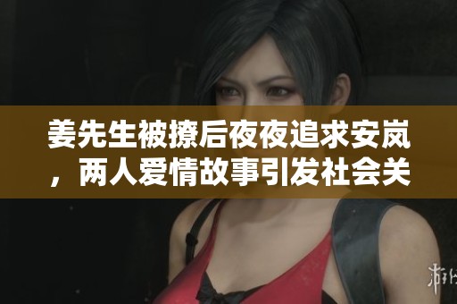 姜先生被撩后夜夜追求安岚，两人爱情故事引发社会关注