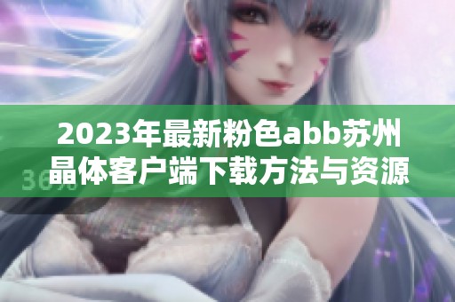 2023年最新粉色abb苏州晶体客户端下载方法与资源分享