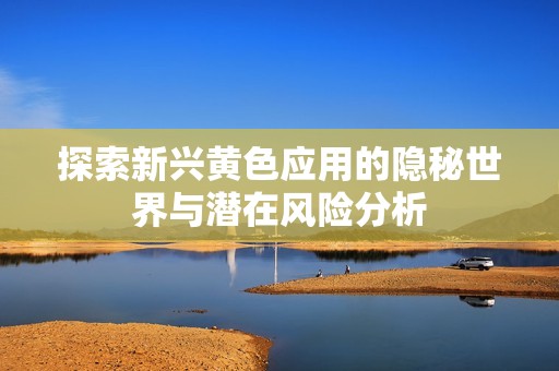 探索新兴黄色应用的隐秘世界与潜在风险分析