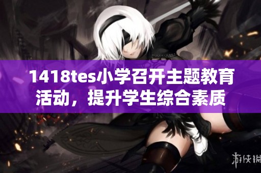 1418tes小学召开主题教育活动，提升学生综合素质