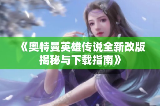 《奥特曼英雄传说全新改版揭秘与下载指南》