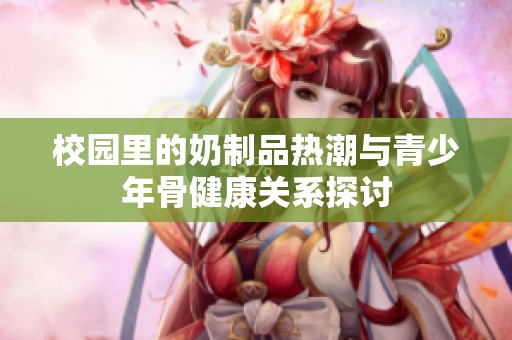 校园里的奶制品热潮与青少年骨健康关系探讨