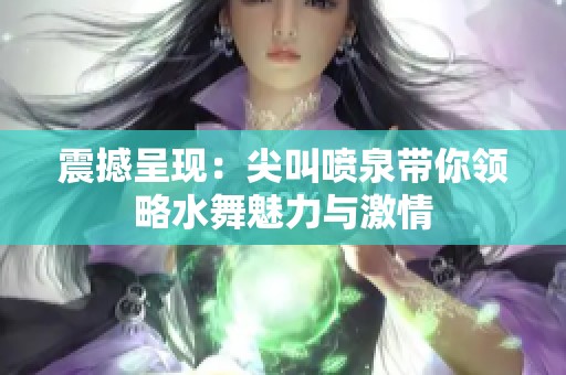 震撼呈现：尖叫喷泉带你领略水舞魅力与激情