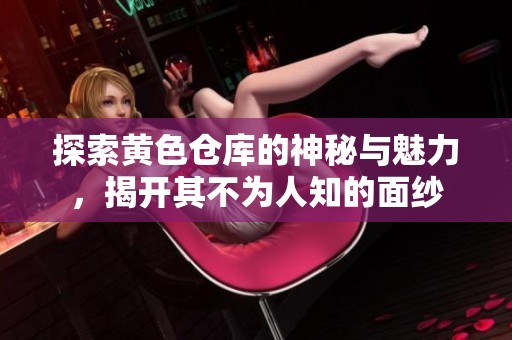 探索黄色仓库的神秘与魅力，揭开其不为人知的面纱