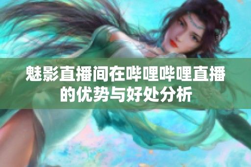 魅影直播间在哔哩哔哩直播的优势与好处分析