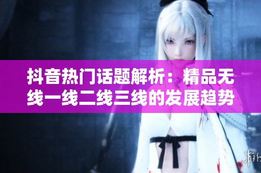 抖音热门话题解析：精品无线一线二线三线的发展趋势探讨