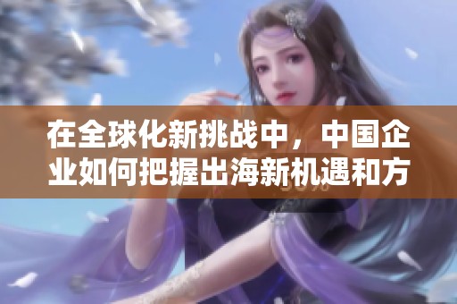 在全球化新挑战中，中国企业如何把握出海新机遇和方向