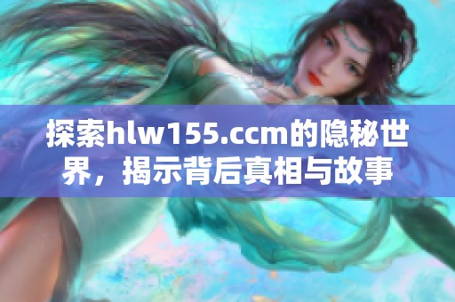 探索hlw155.ccm的隐秘世界，揭示背后真相与故事