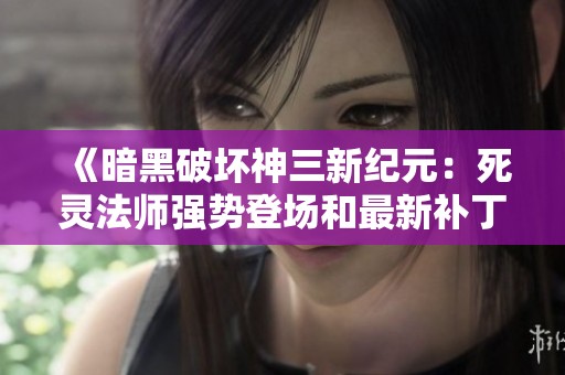 《暗黑破坏神三新纪元：死灵法师强势登场和最新补丁解析》