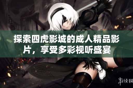 探索四虎影城的成人精品影片，享受多彩视听盛宴