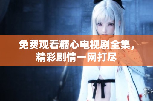 免费观看糖心电视剧全集，精彩剧情一网打尽