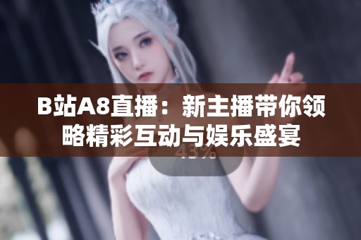 B站A8直播：新主播带你领略精彩互动与娱乐盛宴