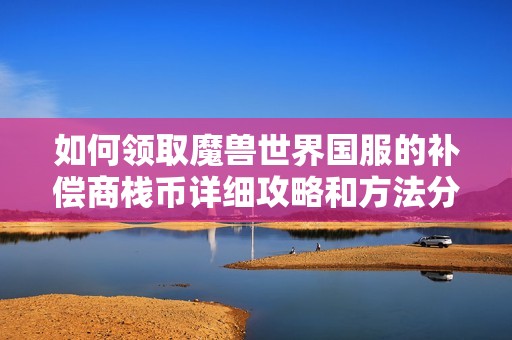 如何领取魔兽世界国服的补偿商栈币详细攻略和方法分享