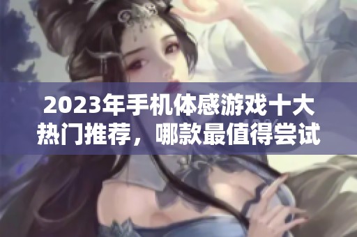 2023年手机体感游戏十大热门推荐，哪款最值得尝试呢