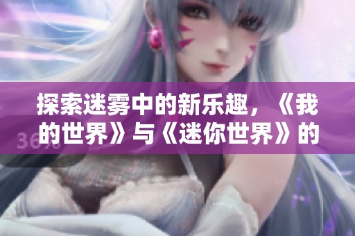 探索迷雾中的新乐趣，《我的世界》与《迷你世界》的完美碰撞与体验分享