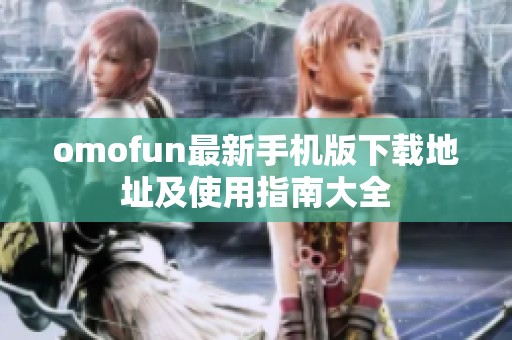 omofun最新手机版下载地址及使用指南大全
