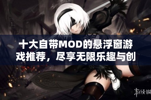 十大自带MOD的悬浮窗游戏推荐，尽享无限乐趣与创意体验