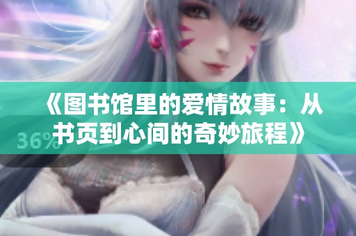 《图书馆里的爱情故事：从书页到心间的奇妙旅程》