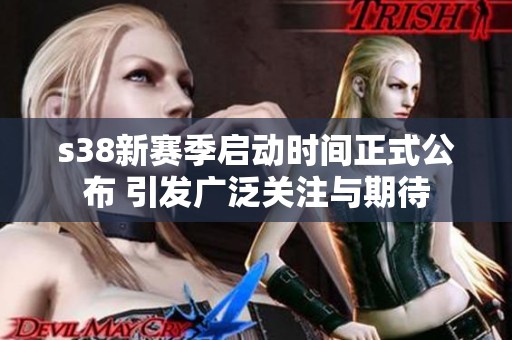 s38新赛季启动时间正式公布 引发广泛关注与期待