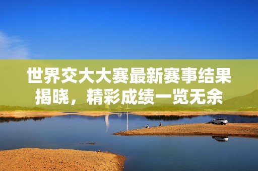 世界交大大赛最新赛事结果揭晓，精彩成绩一览无余
