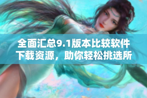 全面汇总9.1版本比较软件下载资源，助你轻松挑选所需工具