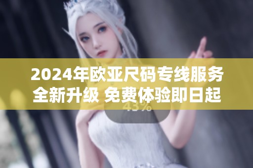 2024年欧亚尺码专线服务全新升级 免费体验即日起上线