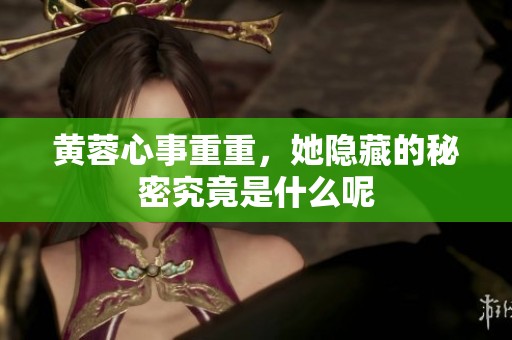 黄蓉心事重重，她隐藏的秘密究竟是什么呢