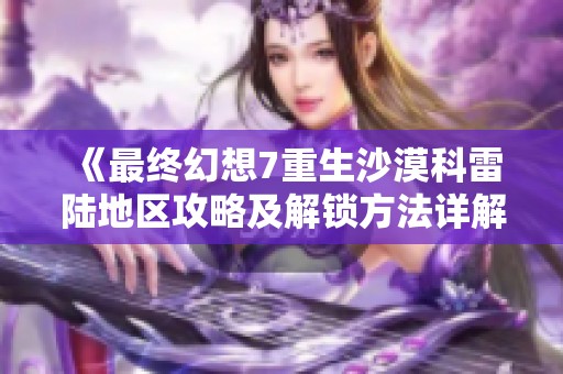 《最终幻想7重生沙漠科雷陆地区攻略及解锁方法详解》