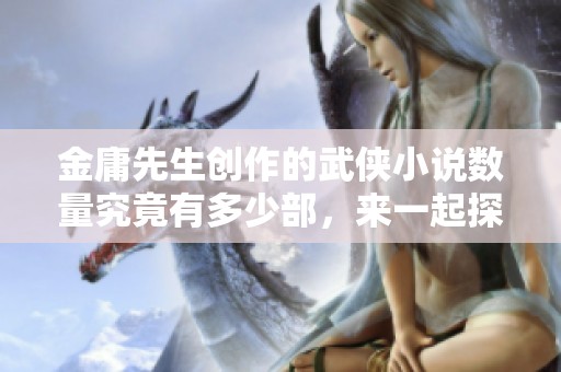金庸先生创作的武侠小说数量究竟有多少部，来一起探讨一下吧