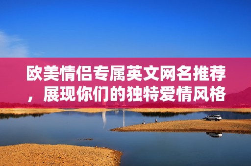 欧美情侣专属英文网名推荐，展现你们的独特爱情风格
