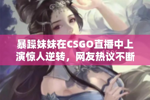 暴躁妹妹在CSGO直播中上演惊人逆转，网友热议不断