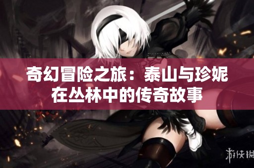 奇幻冒险之旅：泰山与珍妮在丛林中的传奇故事