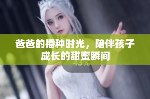 爸爸的播种时光，陪伴孩子成长的甜蜜瞬间
