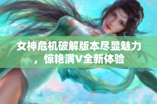 女神危机破解版本尽显魅力，惊艳满V全新体验