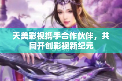 天美影视携手合作伙伴，共同开创影视新纪元