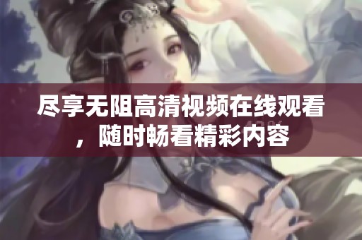 尽享无阻高清视频在线观看，随时畅看精彩内容