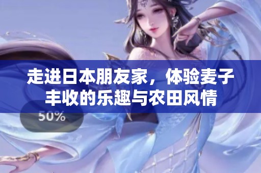 走进日本朋友家，体验麦子丰收的乐趣与农田风情