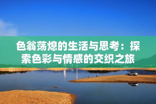 色翁荡熄的生活与思考：探索色彩与情感的交织之旅